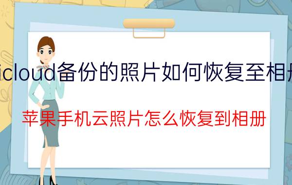 icloud备份的照片如何恢复至相册 苹果手机云照片怎么恢复到相册？